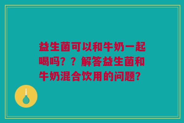 益生菌可以和牛奶一起喝吗??解答益生菌和牛奶混合饮用的问题?