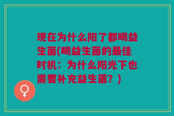 现在为什么阳了都喝益生菌(喝益生菌的最佳时机：为什么阳光下也需要补充益生菌？)