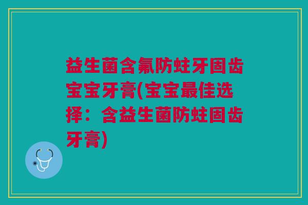 益生菌含氟防蛀牙固齿宝宝牙膏(宝宝最佳选择:含益生菌防蛀固齿牙膏)