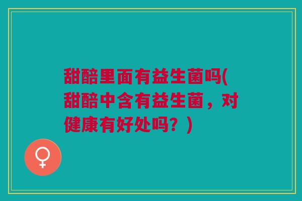 甜醅里面有益生菌吗(甜醅中含有益生菌,对健康有好处吗?)