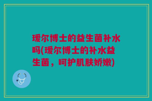 瑷尔博士的益生菌补水吗(瑷尔博士的补水益生菌,呵护肌肤娇嫩)