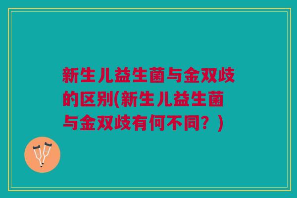新生儿益生菌与金双歧的区别(新生儿益生菌与金双歧有何不同？)