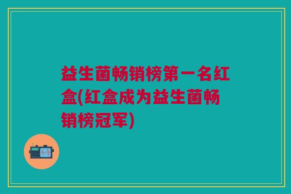 益生菌畅销榜第一名红盒(红盒成为益生菌畅销榜冠军)