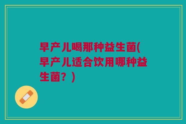 早产儿喝那种益生菌(早产儿适合饮用哪种益生菌?)
