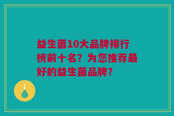 益生菌10大品牌排行榜前十名?为您推荐最好的益生菌品牌?