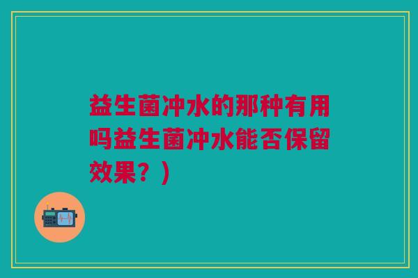 益生菌冲水的那种有用吗益生菌冲水能否保留效果?) 益生菌冲水的那种有用吗益生菌冲水能否保留效果?)