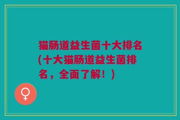猫肠道益生菌十大排名(十大猫肠道益生菌排名,全面了解!) 猫肠道益生菌十大排名(十大猫肠道益生菌排名,全面了解!)