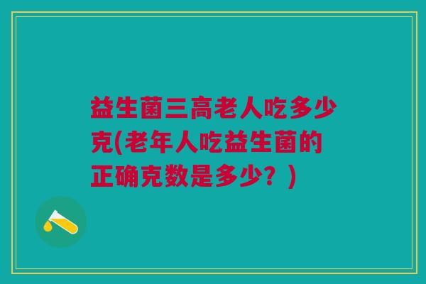 益生菌老人吃多少克(老年人吃益生菌的正确克数是多少?) 益生菌老人吃多少克(老年人吃益生菌的正确克数是多少?)