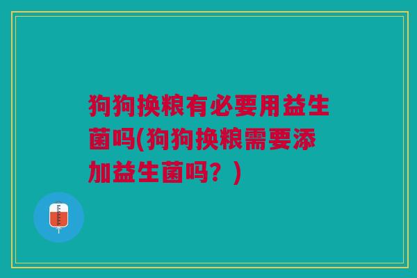 狗狗换粮有必要用益生菌吗(狗狗换粮需要添加益生菌吗?)