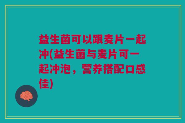 益生菌可以跟麦片一起冲(益生菌与麦片可一起冲泡,营养搭配口感佳) 益生菌可以跟麦片一起冲(益生菌与麦片可一起冲泡,营养搭配口感佳)