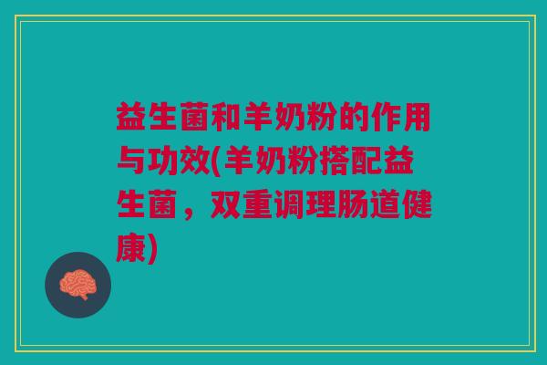 益生菌和羊奶粉的作用与功效(羊奶粉搭配益生菌,双重调理肠道健康)