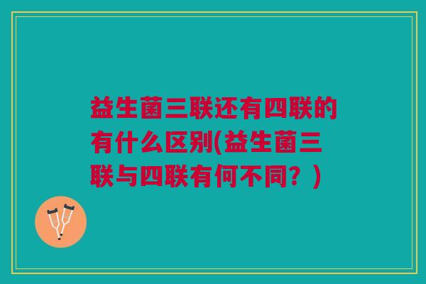 益生菌三联还有四联的有什么区别(益生菌三联与四联有何不同?)