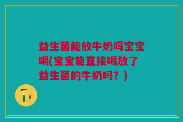 益生菌能放牛奶吗宝宝喝(宝宝能直接喝放了益生菌的牛奶吗?)
