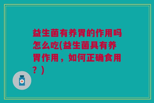 益生菌有养胃的作用吗怎么吃(益生菌具有养胃作用,如何正确食用?)