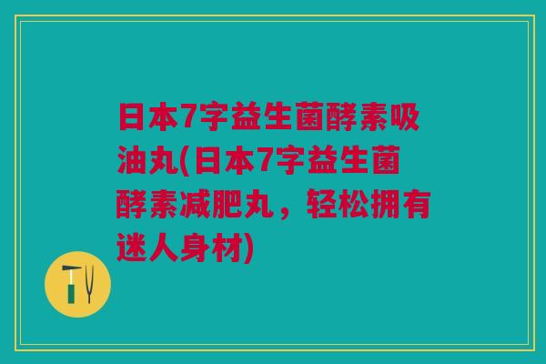 日本7字益生菌酵素吸油丸(日本7字益生菌酵素减肥丸,轻松拥有迷人身材)