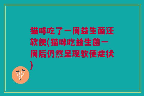 猫咪吃了一周益生菌还软便(猫咪吃益生菌一周后仍然呈现软便症状) 猫咪吃了一周益生菌还软便(猫咪吃益生菌一周后仍然呈现软便症状)