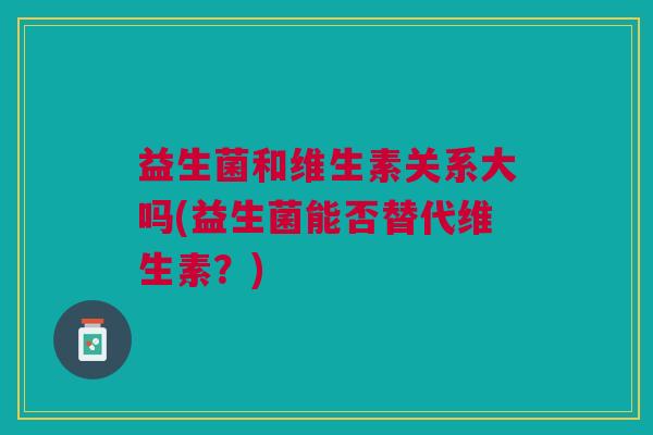 益生菌和维生素关系大吗(益生菌能否替代维生素?)