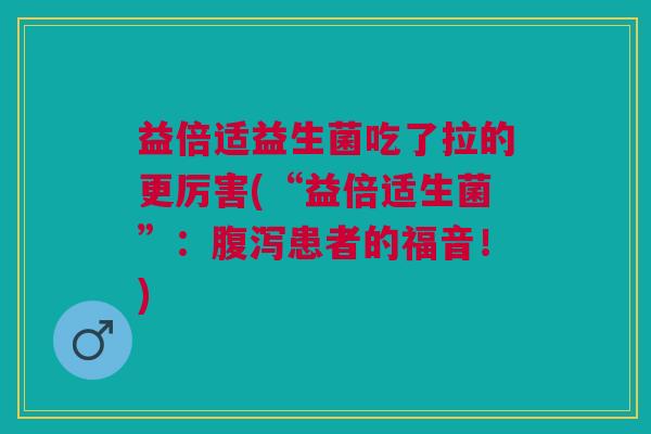 益倍适益生菌吃了拉的更厉害(“益倍适生菌”：腹泻患者的福音！)
