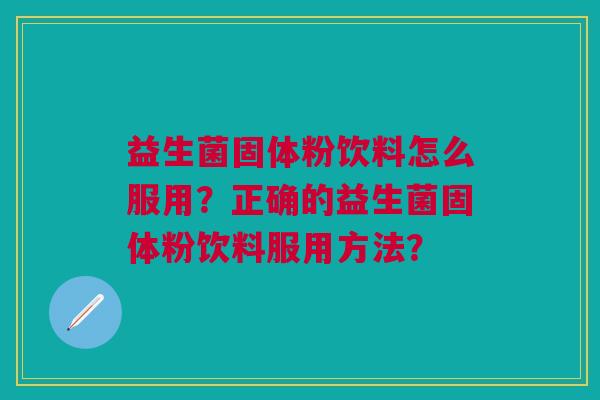 益生菌固体粉饮料怎么服用?正确的益生菌固体粉饮料服用方法?