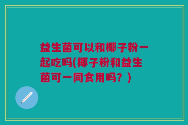 益生菌可以和椰子粉一起吃吗(椰子粉和益生菌可一同食用吗?)