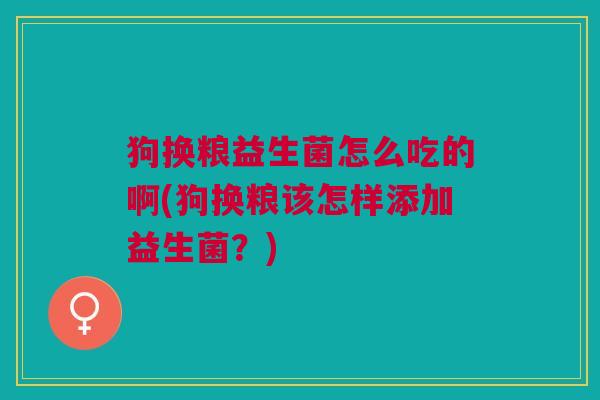 狗换粮益生菌怎么吃的啊(狗换粮该怎样添加益生菌?) 狗换粮益生菌怎么吃的啊(狗换粮该怎样添加益生菌?)