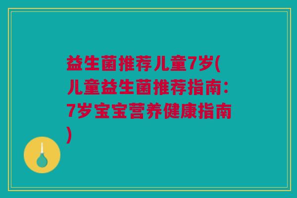 益生菌推荐儿童7岁(儿童益生菌推荐指南：7岁宝宝营养健康指南)