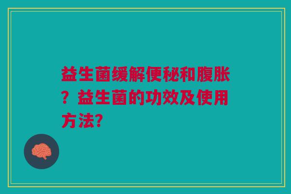 益生菌缓解便秘和腹胀？益生菌的功效及使用方法？