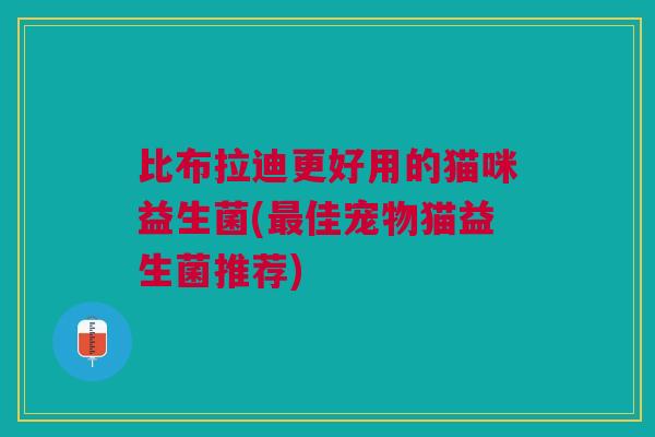比布拉迪更好用的猫咪益生菌(最佳宠物猫益生菌推荐)