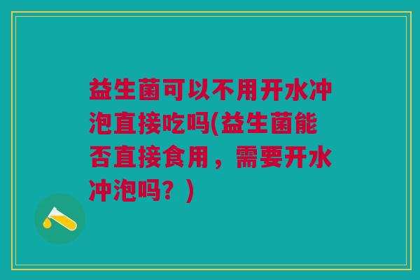 益生菌可以不用开水冲泡直接吃吗(益生菌能否直接食用,需要开水冲泡吗?)
