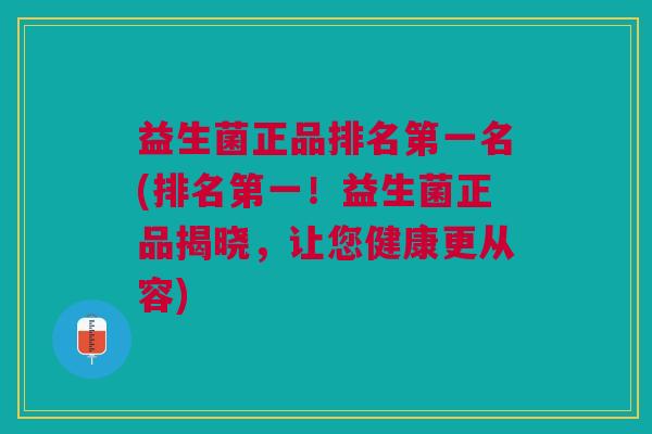 益生菌正品排名第一名(排名第一！益生菌正品揭晓，让您健康更从容)