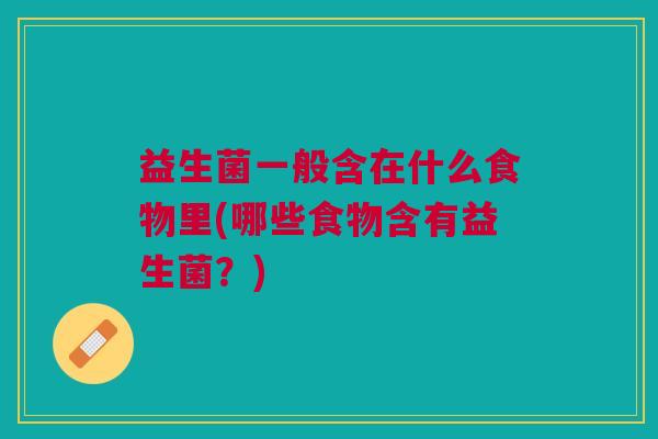 益生菌一般含在什么食物里(哪些食物含有益生菌?) 益生菌一般含在什么食物里(哪些食物含有益生菌?)