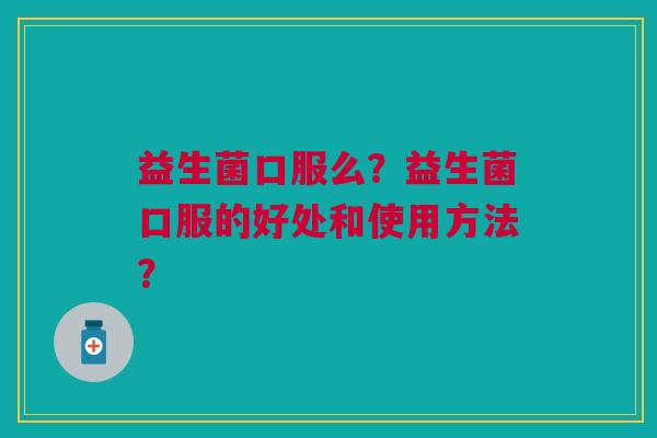 益生菌口服么?益生菌口服的好处和使用方法?