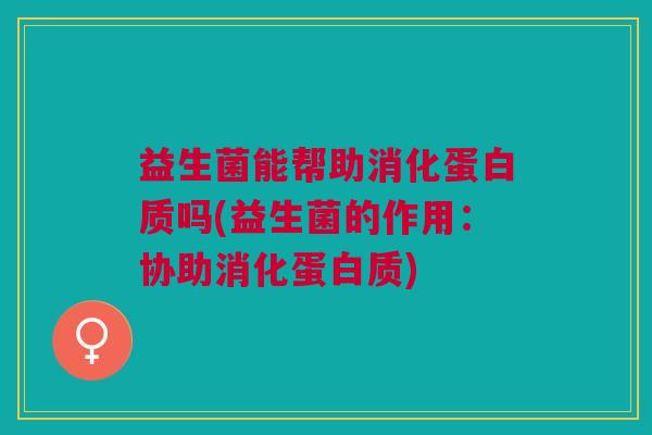 益生菌能帮助消化蛋白质吗(益生菌的作用:协助消化蛋白质)