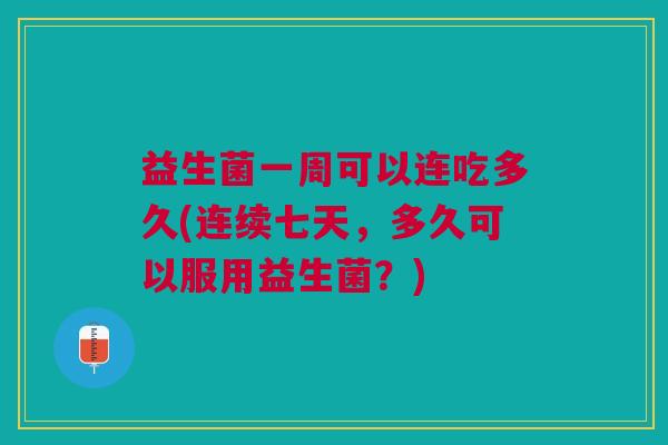 益生菌一周可以连吃多久(连续七天,多久可以服用益生菌?)