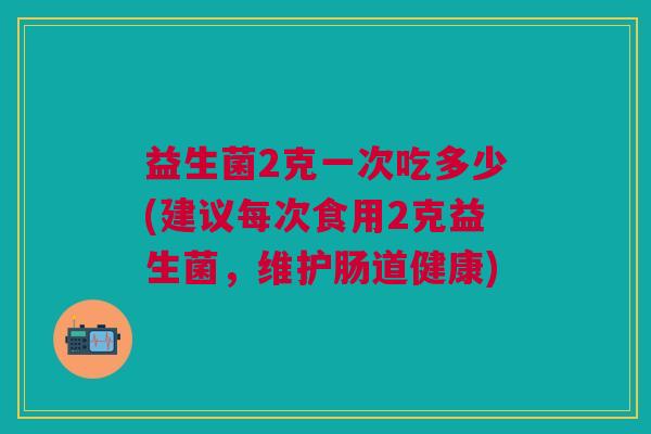 益生菌2克一次吃多少(建议每次食用2克益生菌，维护肠道健康)