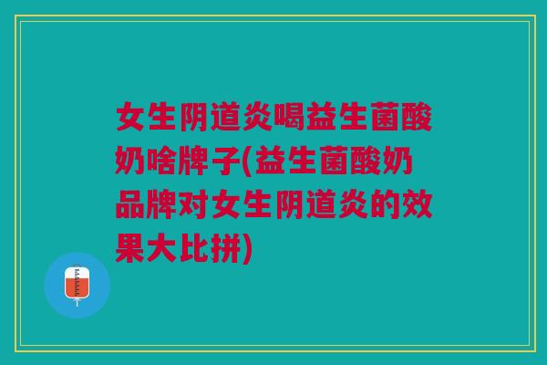 女生阴道炎喝益生菌酸奶啥牌子(益生菌酸奶品牌对女生阴道炎的效果大比拼)