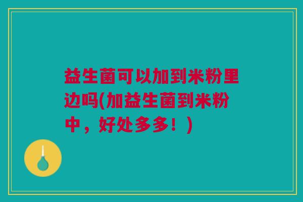 益生菌可以加到米粉里边吗(加益生菌到米粉中,好处多多!)