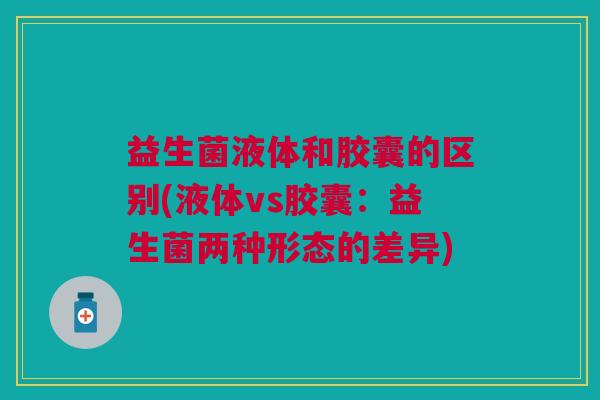 益生菌液体和胶囊的区别(液体vs胶囊:益生菌两种形态的差异)