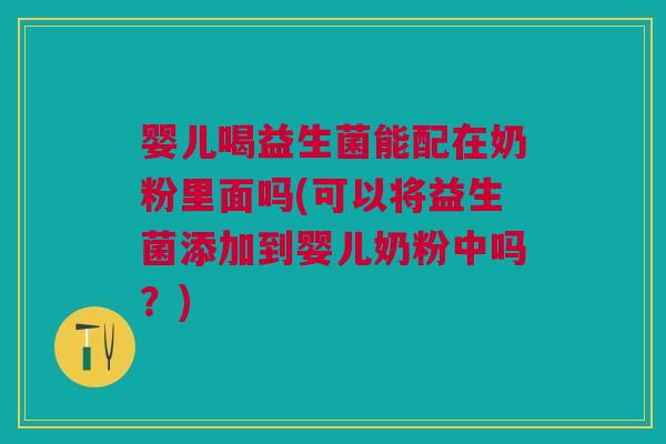 婴儿喝益生菌能配在奶粉里面吗(可以将益生菌添加到婴儿奶粉中吗?)