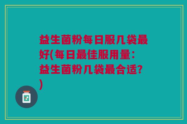 益生菌粉每日服几袋好(每日佳服用量:益生菌粉几袋合适?) 益生菌粉每日服几袋好(每日佳服用量:益生菌粉几袋合适?)