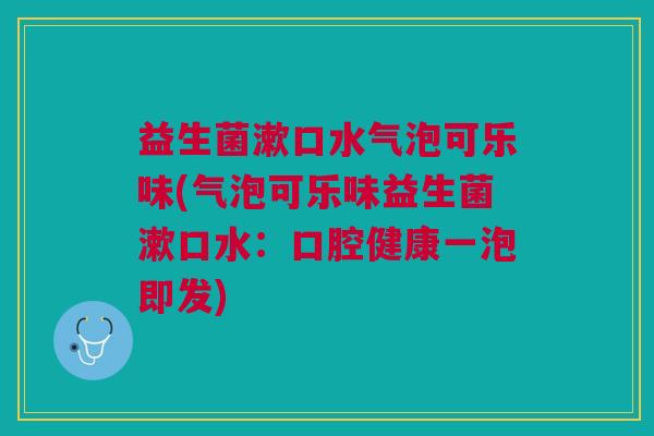 益生菌漱口水气泡可乐味(气泡可乐味益生菌漱口水:口腔健康一泡即发)