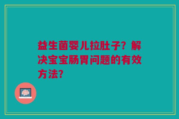 益生菌婴儿拉肚子?解决宝宝肠胃问题的有效方法?