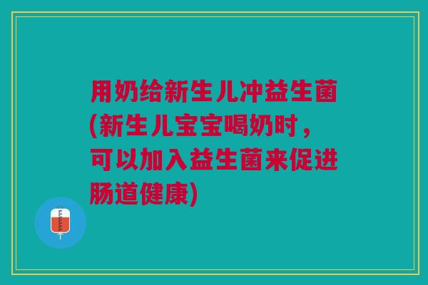 用奶给新生儿冲益生菌(新生儿宝宝喝奶时,可以加入益生菌来促进肠道健康)
