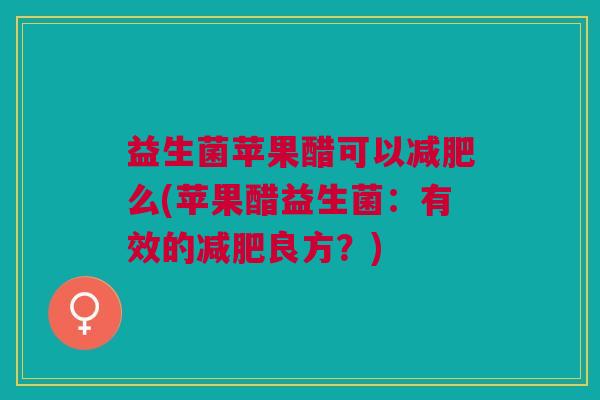 益生菌苹果醋可以减肥么(苹果醋益生菌:有效的减肥良方?)