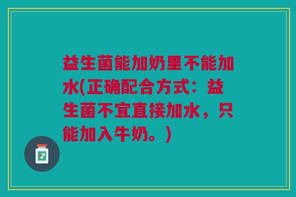 益生菌能加奶里不能加水(正确配合方式:益生菌不宜直接加水,只能加入牛奶。)