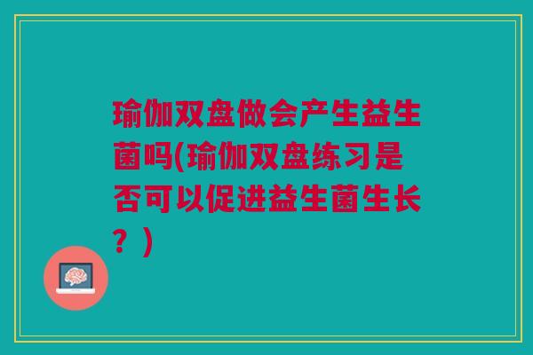 瑜伽双盘做会产生益生菌吗(瑜伽双盘练习是否可以促进益生菌生长?)