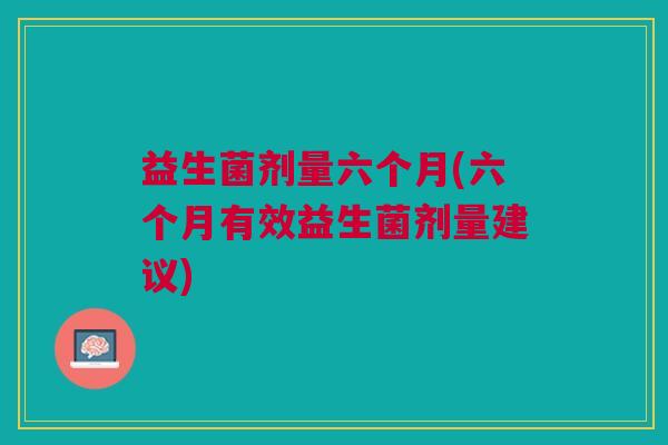 益生菌剂量六个月(六个月有效益生菌剂量建议)
