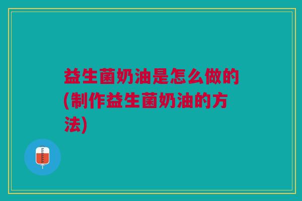 益生菌奶油是怎么做的(制作益生菌奶油的方法)