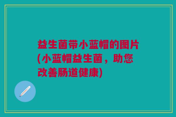 益生菌带小蓝帽的图片(小蓝帽益生菌，助您改善肠道健康)