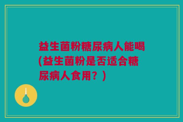 益生菌粉糖尿病人能喝(益生菌粉是否适合糖尿病人食用?)